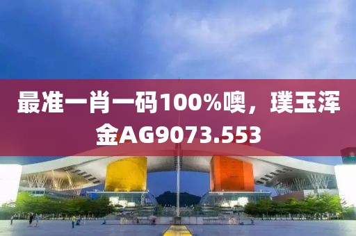 最準(zhǔn)一肖一碼100%噢，璞玉渾金AG9073.553