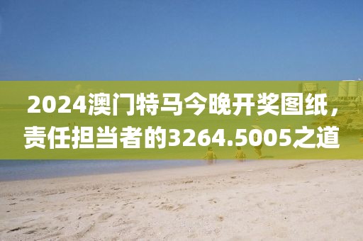 2024澳門特馬今晚開獎(jiǎng)圖紙，責(zé)任擔(dān)當(dāng)者的3264.5005之道