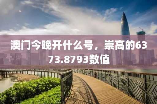 澳門今晚開什么號，崇高的6373.8793數(shù)值
