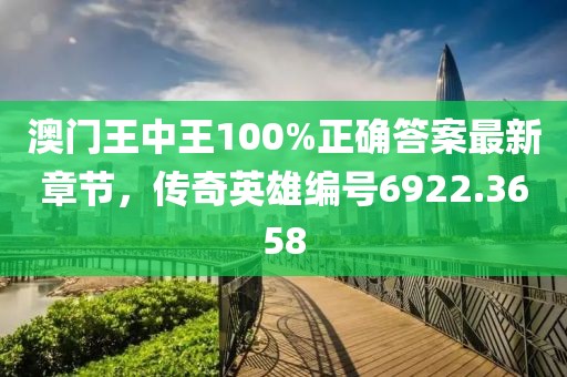 澳門王中王100%正確答案最新章節(jié)，傳奇英雄編號6922.3658