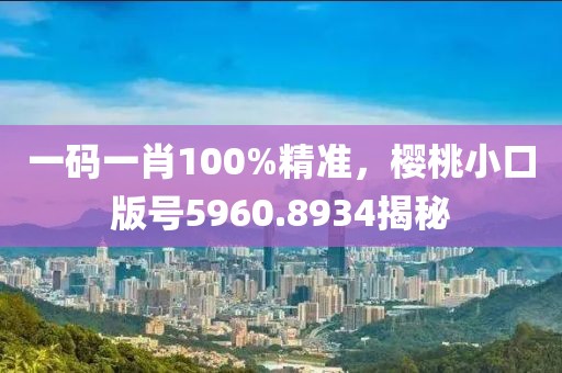 一碼一肖100%精準(zhǔn)，櫻桃小口版號(hào)5960.8934揭秘