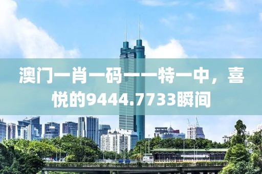澳門一肖一碼一一特一中，喜悅的9444.7733瞬間