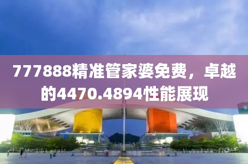 777888精準管家婆免費，卓越的4470.4894性能展現(xiàn)