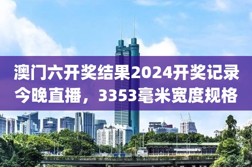 澳門(mén)六開(kāi)獎(jiǎng)結(jié)果2024開(kāi)獎(jiǎng)記錄今晚直播，3353毫米寬度規(guī)格