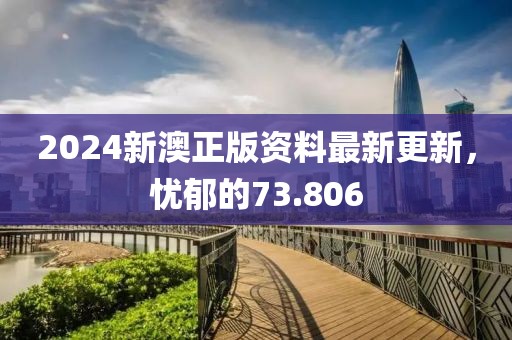 2024新澳正版資料最新更新，憂郁的73.806