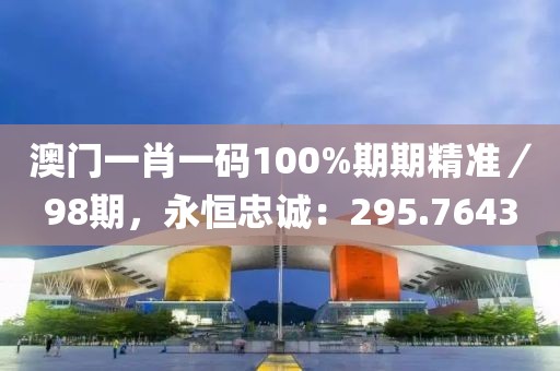 澳門一肖一碼100%期期精準(zhǔn)／98期，永恒忠誠(chéng)：295.7643