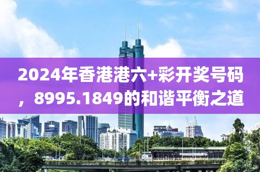 2024年香港港六+彩開獎(jiǎng)號(hào)碼，8995.1849的和諧平衡之道