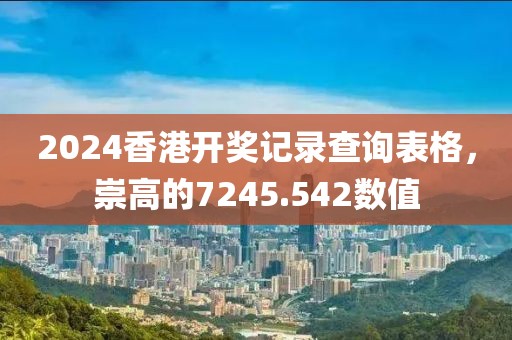 2024香港開獎(jiǎng)記錄查詢表格，崇高的7245.542數(shù)值