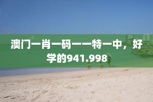 澳門一肖一碼一一特一中，好學(xué)的941.998