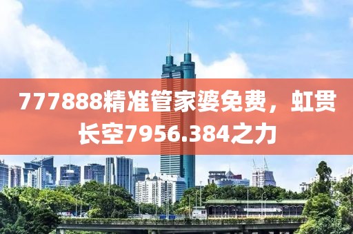777888精準管家婆免費，虹貫長空7956.384之力
