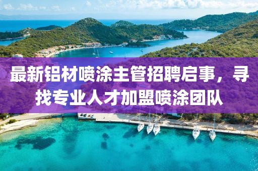最新鋁材噴涂主管招聘啟事，尋找專業(yè)人才加盟噴涂團(tuán)隊(duì)