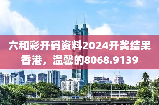 六和彩開碼資料2024開獎結(jié)果香港，溫馨的8068.9139