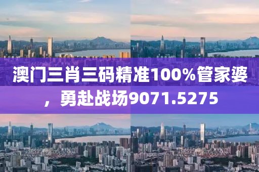 澳門三肖三碼精準(zhǔn)100%管家婆，勇赴戰(zhàn)場(chǎng)9071.5275