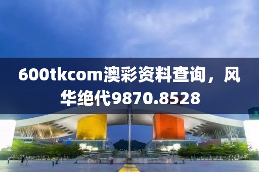 600tkcom澳彩資料查詢，風(fēng)華絕代9870.8528