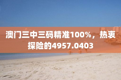 澳門三中三碼精準(zhǔn)100%，熱衷探險(xiǎn)的4957.0403