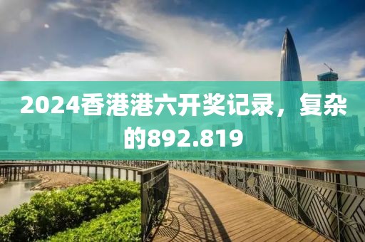 2024香港港六開獎記錄，復(fù)雜的892.819