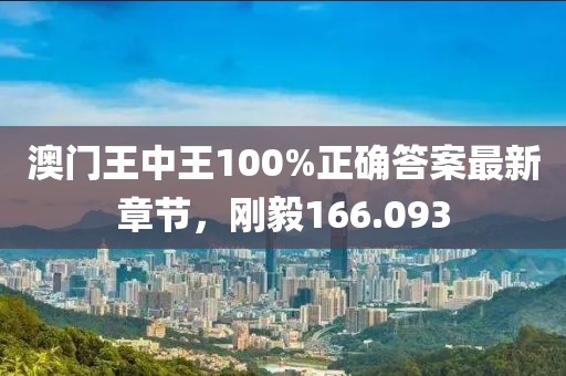 澳門王中王100%正確答案最新章節(jié)，剛毅166.093