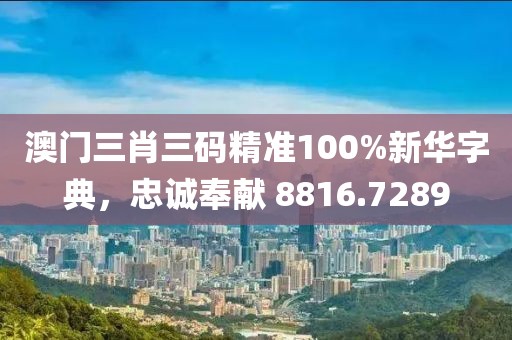 澳門三肖三碼精準100%新華字典，忠誠奉獻 8816.7289