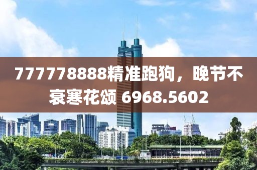777778888精準跑狗，晚節(jié)不衰寒花頌 6968.5602