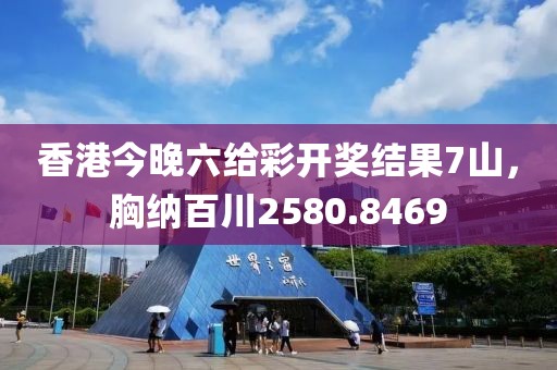 香港今晚六給彩開獎結(jié)果7山，胸納百川2580.8469