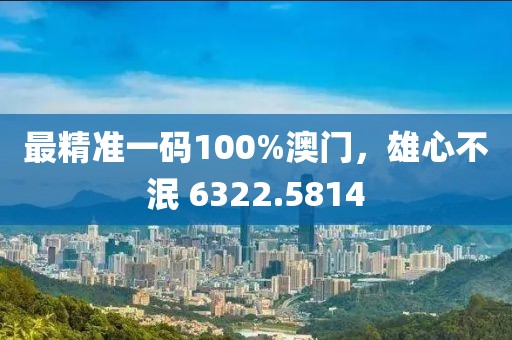 最精準(zhǔn)一碼100%澳門，雄心不泯 6322.5814