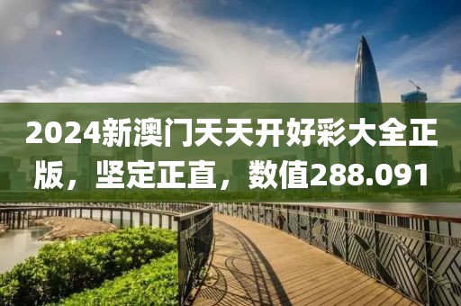 2024新澳門天天開好彩大全正版，堅(jiān)定正直，數(shù)值288.091