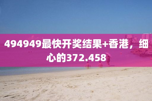 494949最快開獎(jiǎng)結(jié)果+香港，細(xì)心的372.458