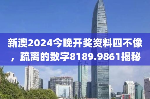 新澳2024今晚開獎資料四不像，疏離的數(shù)字8189.9861揭秘