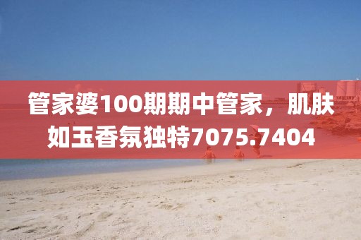 管家婆100期期中管家，肌膚如玉香氛獨(dú)特7075.7404