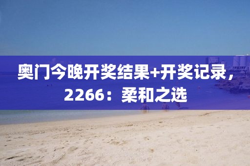 奧門(mén)今晚開(kāi)獎(jiǎng)結(jié)果+開(kāi)獎(jiǎng)記錄，2266：柔和之選