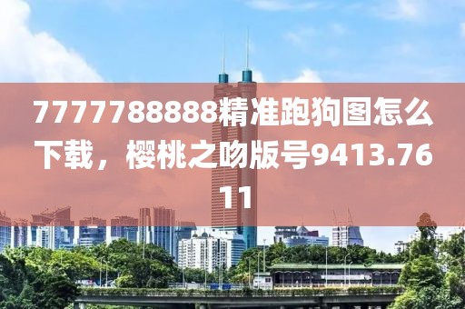7777788888精準跑狗圖怎么下載，櫻桃之吻版號9413.7611