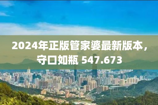 2024年正版管家婆最新版本，守口如瓶 547.673