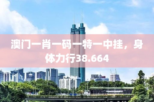 澳門一肖一碼一特一中掛，身體力行38.664
