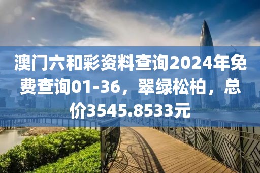 澳門(mén)六和彩資料查詢2024年免費(fèi)查詢01-36，翠綠松柏，總價(jià)3545.8533元