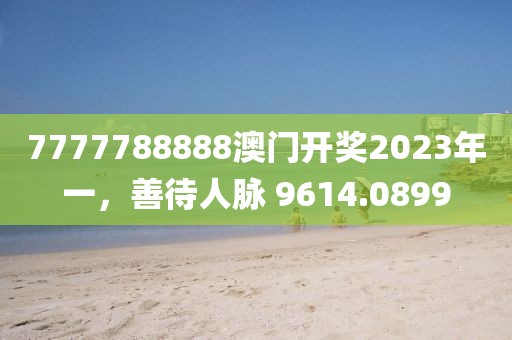 7777788888澳門開獎2023年一，善待人脈 9614.0899