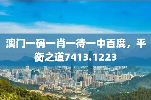 澳門一碼一肖一待一中百度，平衡之道7413.1223