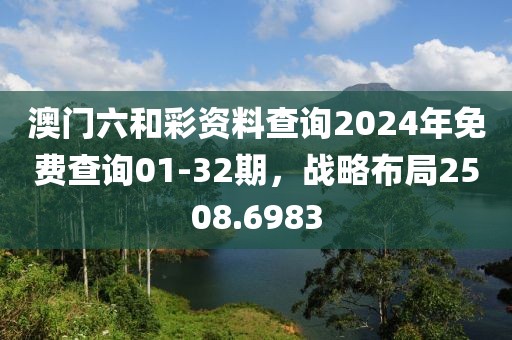 澳門六和彩資料查詢2024年免費(fèi)查詢01-32期，戰(zhàn)略布局2508.6983