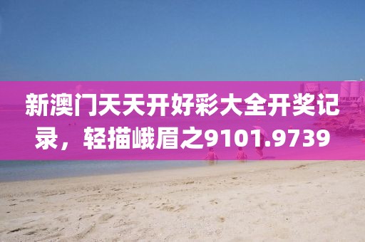 新澳門天天開好彩大全開獎(jiǎng)記錄，輕描峨眉之9101.9739