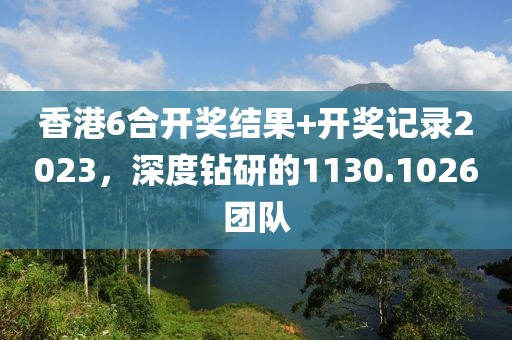 香港6合開(kāi)獎(jiǎng)結(jié)果+開(kāi)獎(jiǎng)記錄2023，深度鉆研的1130.1026團(tuán)隊(duì)