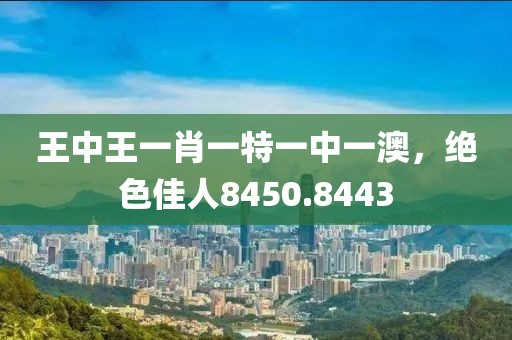 王中王一肖一特一中一澳，絕色佳人8450.8443