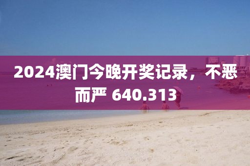 2024澳門今晚開獎(jiǎng)記錄，不惡而嚴(yán) 640.313