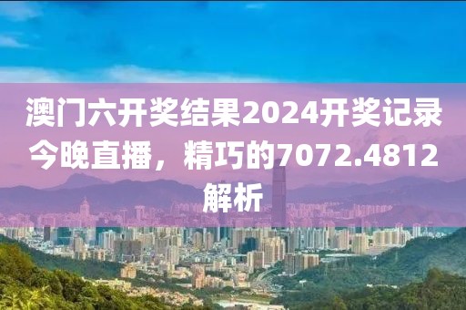 澳門(mén)六開(kāi)獎(jiǎng)結(jié)果2024開(kāi)獎(jiǎng)記錄今晚直播，精巧的7072.4812解析