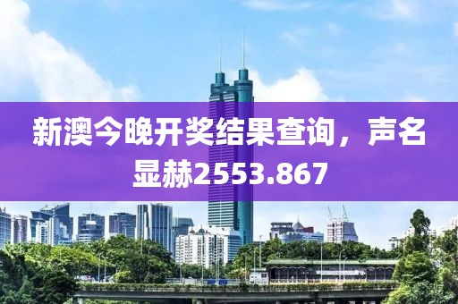 新澳今晚開獎(jiǎng)結(jié)果查詢，聲名顯赫2553.867