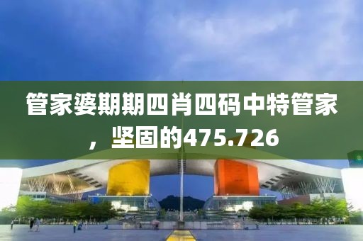 管家婆期期四肖四碼中特管家，堅固的475.726