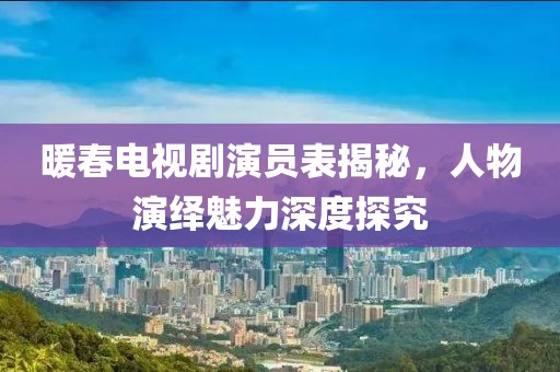 暖春電視劇演員表揭秘，人物演繹魅力深度探究