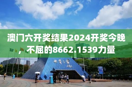 澳門六開獎結(jié)果2024開獎今晚，不屈的8662.1539力量