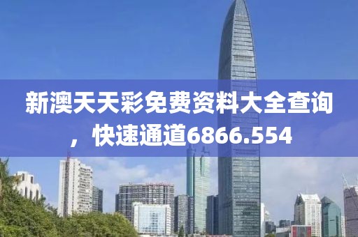 新澳天天彩免費(fèi)資料大全查詢，快速通道6866.554