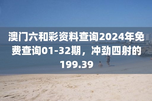 澳門六和彩資料查詢2024年免費(fèi)查詢01-32期，沖勁四射的199.39