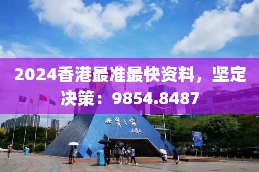 2024香港最準(zhǔn)最快資料，堅(jiān)定決策：9854.8487