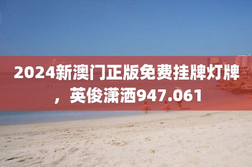 2024新澳門正版免費(fèi)掛牌燈牌，英俊瀟灑947.061